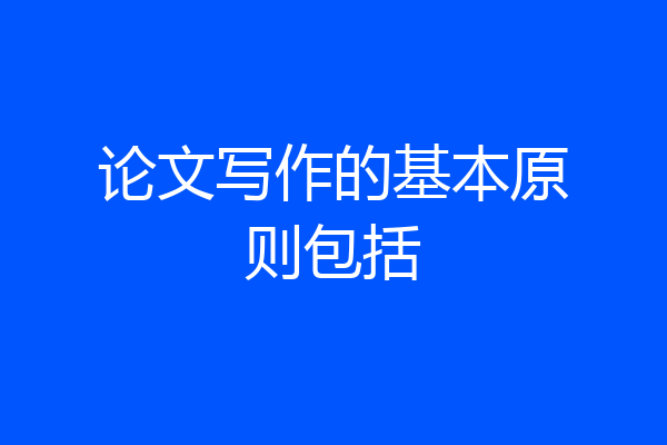 论文写作的基本原则包括
