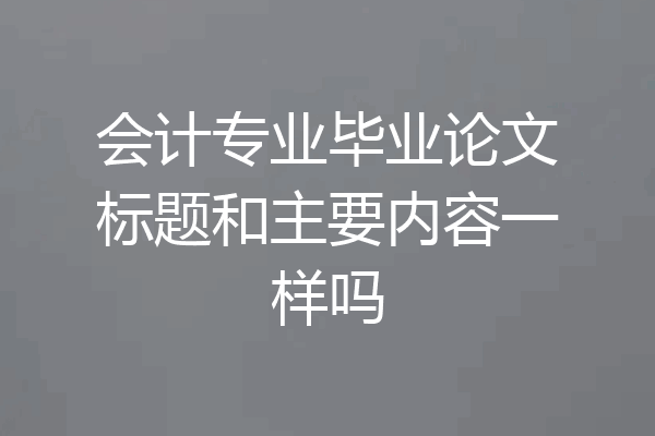 会计专业毕业论文标题和主要内容一样吗