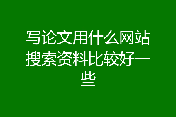 写论文用什么网站搜索资料比较好一些