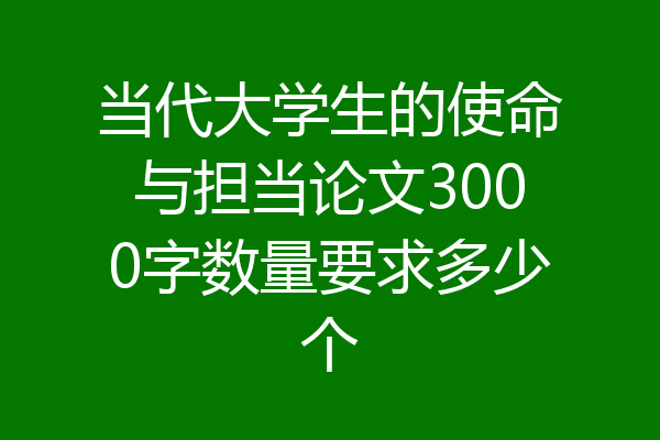 当代大学生的使命与担当论文3000字数量要求多少个
