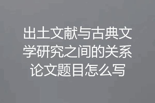 出土文献与古典文学研究之间的关系论文题目怎么写