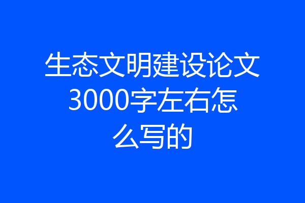 生态文明建设论文3000字左右怎么写的