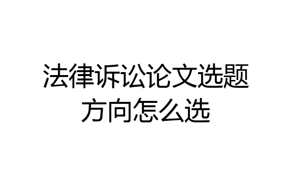 法律诉讼论文选题方向怎么选