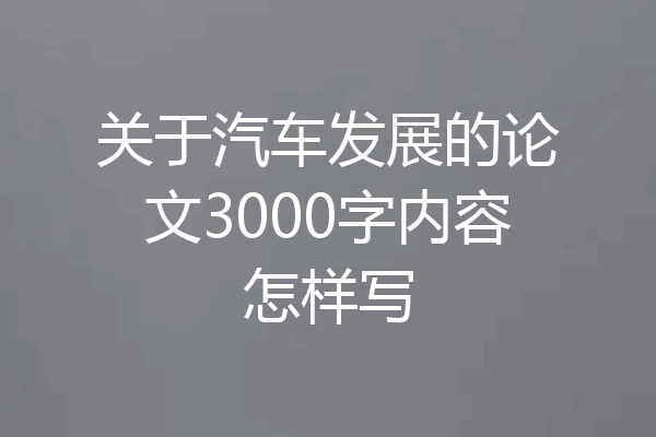 关于汽车发展的论文3000字内容怎样写