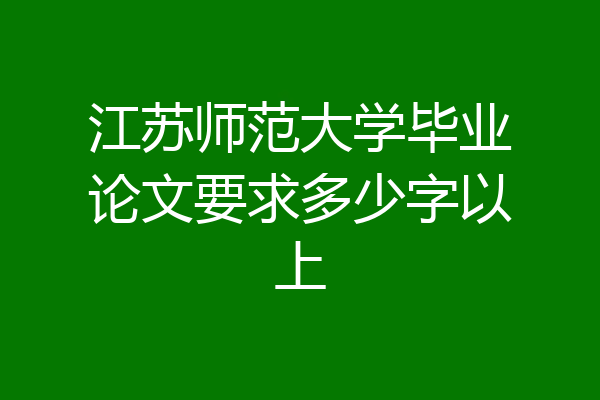 江苏师范大学毕业论文要求多少字以上