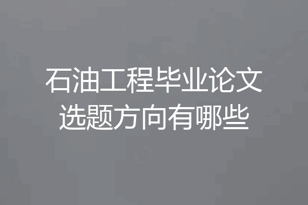 石油工程毕业论文选题方向有哪些