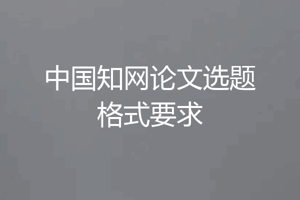 中国知网论文选题格式要求