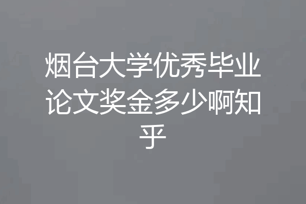 烟台大学优秀毕业论文奖金多少啊知乎