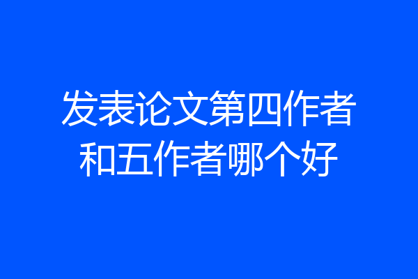 发表论文第四作者和五作者哪个好