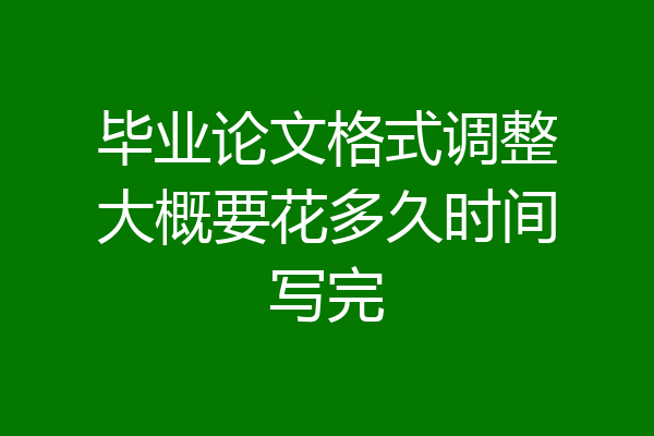 毕业论文格式调整大概要花多久时间写完