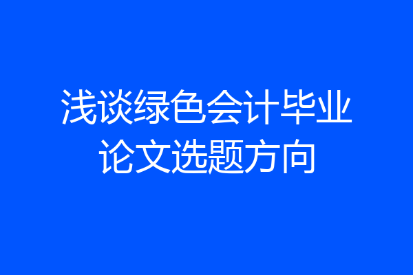 浅谈绿色会计毕业论文选题方向