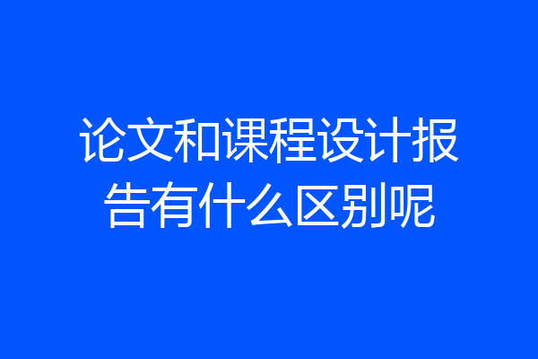 论文和课程设计报告有什么区别呢