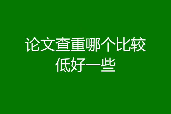 论文查重哪个比较低好一些