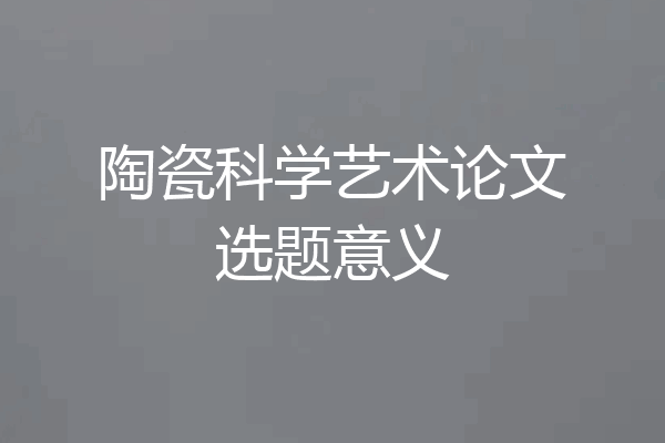 陶瓷科学艺术论文选题意义