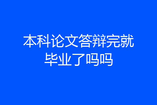 本科论文答辩完就毕业了吗吗