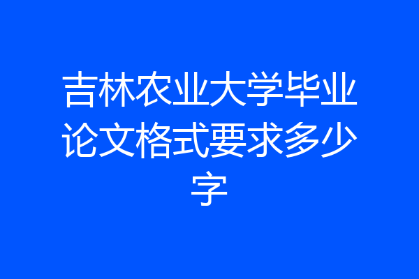 吉林农业大学毕业论文格式要求多少字