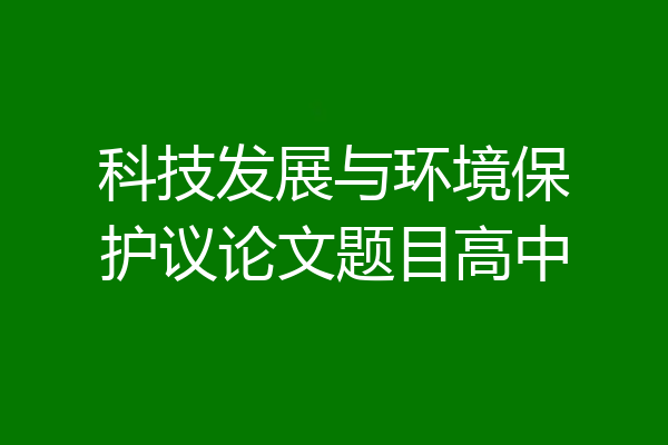 科技发展与环境保护议论文题目高中