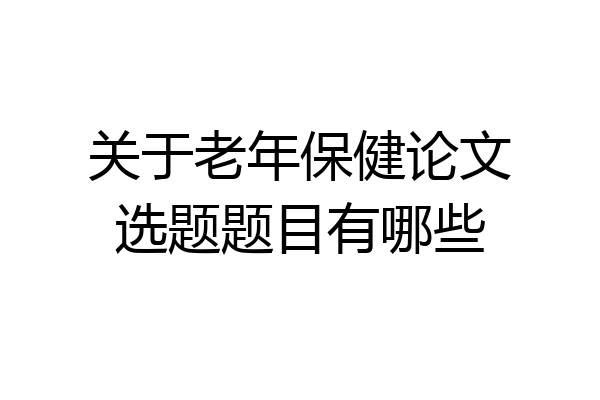 关于老年保健论文选题题目有哪些