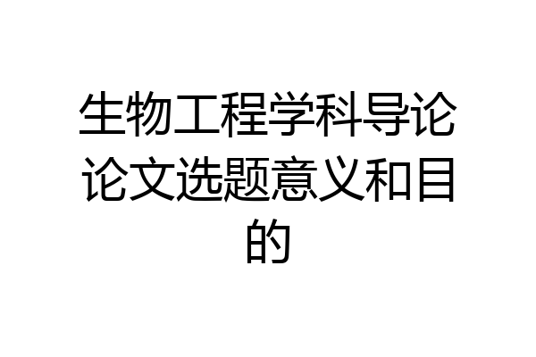 生物工程学科导论论文选题意义和目的
