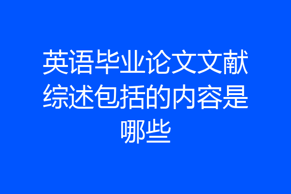 英语毕业论文文献综述包括的内容是哪些