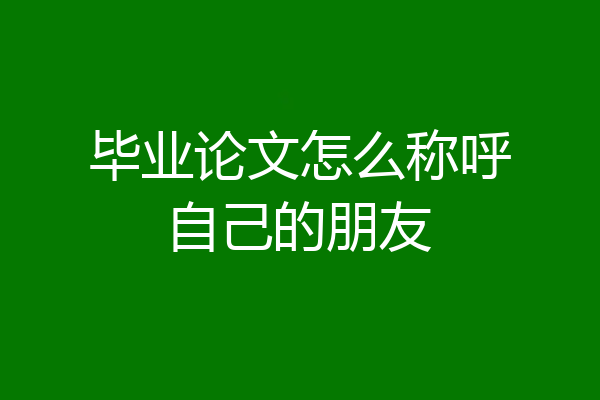 毕业论文怎么称呼自己的朋友
