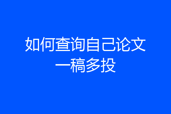如何查询自己论文一稿多投