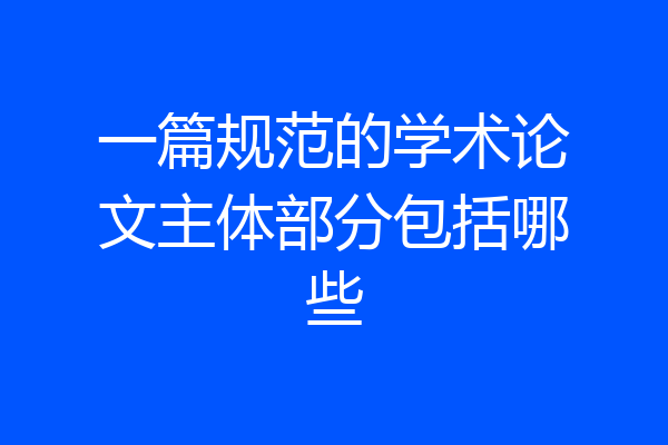 一篇规范的学术论文主体部分包括哪些