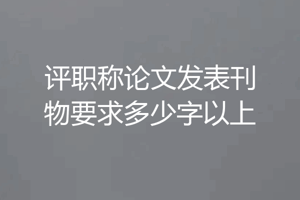 评职称论文发表刊物要求多少字以上