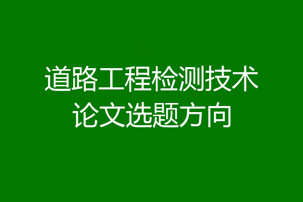 道路工程检测技术论文选题方向
