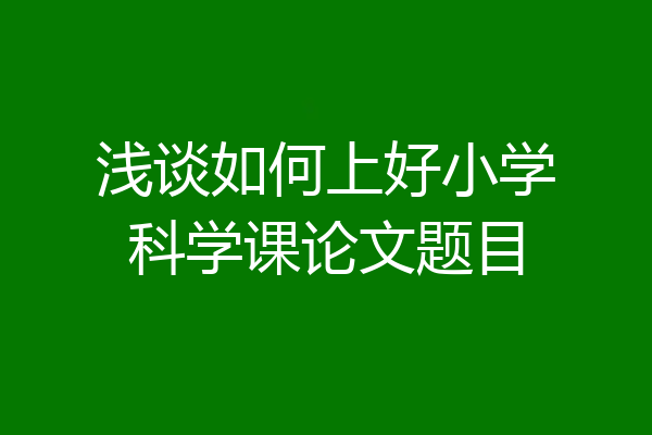 浅谈如何上好小学科学课论文题目
