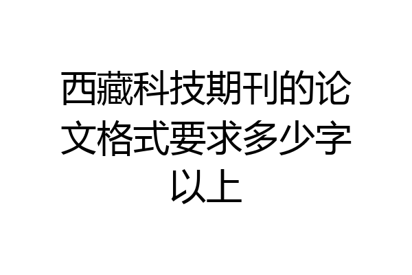 西藏科技期刊的论文格式要求多少字以上