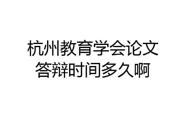 杭州教育学会论文答辩时间多久啊