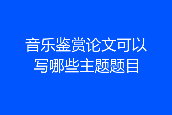 音乐鉴赏论文可以写哪些主题题目