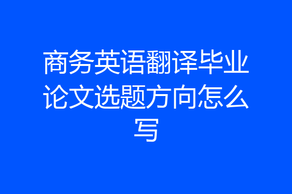 商务英语翻译毕业论文选题方向怎么写