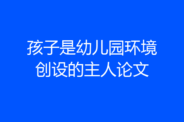 孩子是幼儿园环境创设的主人论文
