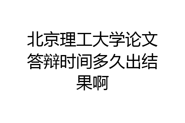北京理工大学论文答辩时间多久出结果啊