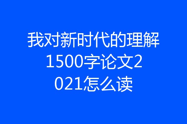 我对新时代的理解1500字论文2021怎么读