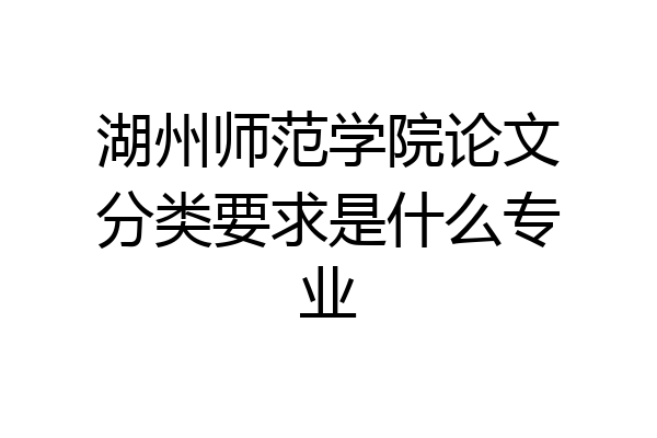 湖州师范学院论文分类要求是什么专业