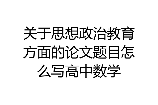关于思想政治教育方面的论文题目怎么写高中数学