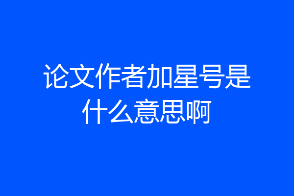 论文作者加星号是什么意思啊