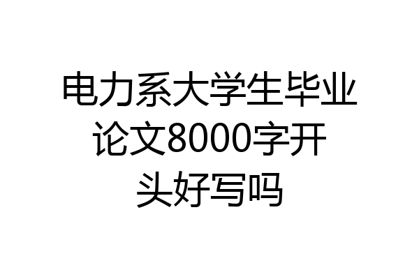 电力系大学生毕业论文8000字开头好写吗