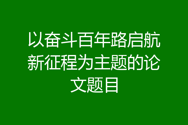 以奋斗百年路启航新征程为主题的论文题目