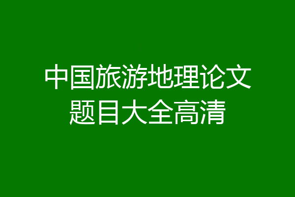 中国旅游地理论文题目大全高清