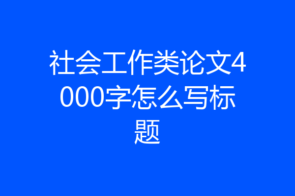 社会工作类论文4000字怎么写标题