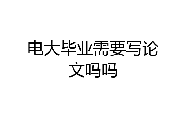 电大毕业需要写论文吗吗