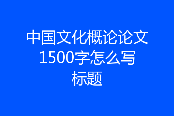 中国文化概论论文1500字怎么写标题