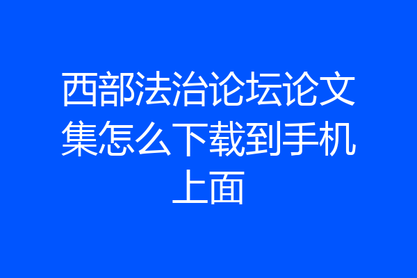 西部法治论坛论文集怎么下载到手机上面