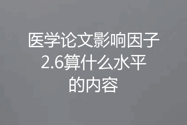 医学论文影响因子2.6算什么水平的内容