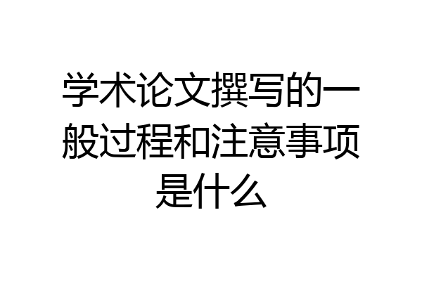学术论文撰写的一般过程和注意事项是什么