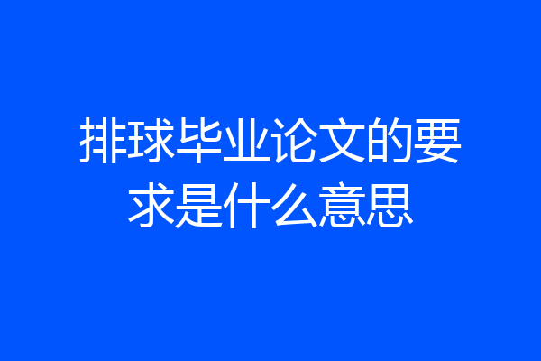 排球毕业论文的要求是什么意思